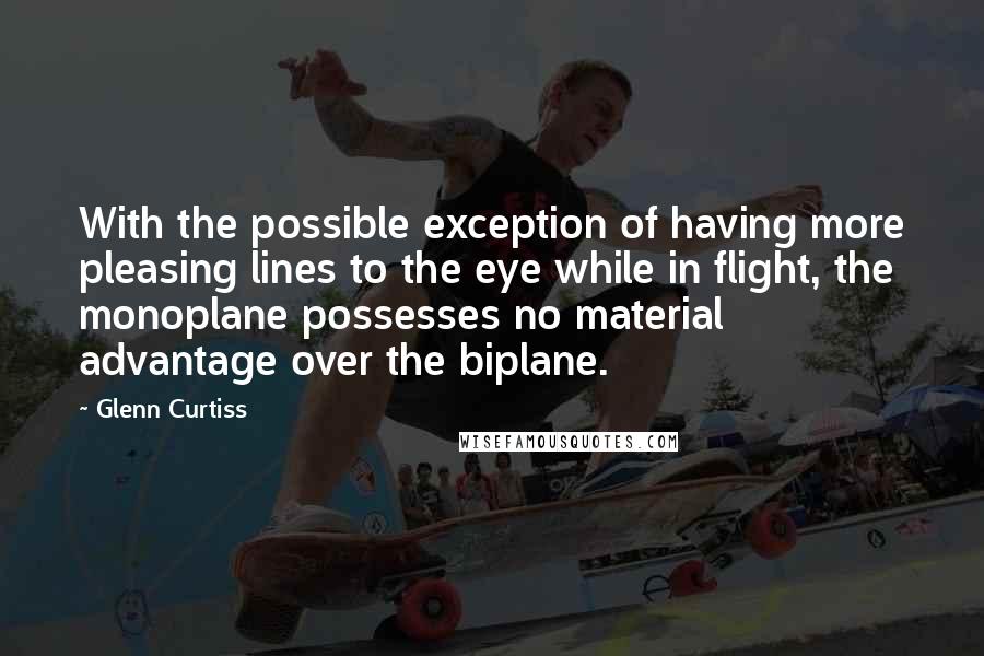 Glenn Curtiss Quotes: With the possible exception of having more pleasing lines to the eye while in flight, the monoplane possesses no material advantage over the biplane.