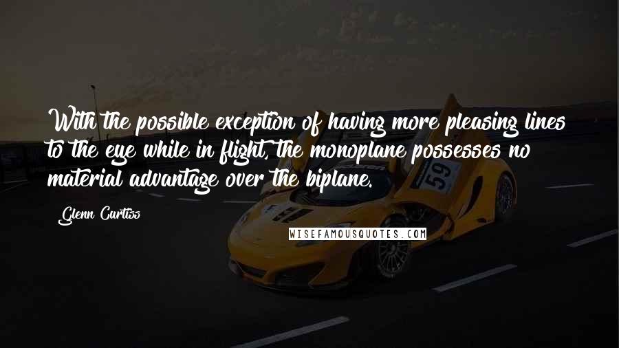 Glenn Curtiss Quotes: With the possible exception of having more pleasing lines to the eye while in flight, the monoplane possesses no material advantage over the biplane.