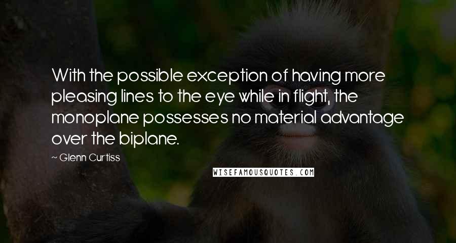 Glenn Curtiss Quotes: With the possible exception of having more pleasing lines to the eye while in flight, the monoplane possesses no material advantage over the biplane.