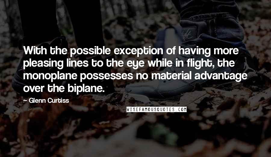 Glenn Curtiss Quotes: With the possible exception of having more pleasing lines to the eye while in flight, the monoplane possesses no material advantage over the biplane.