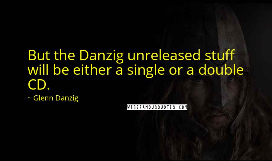 Glenn Danzig Quotes: But the Danzig unreleased stuff will be either a single or a double CD.