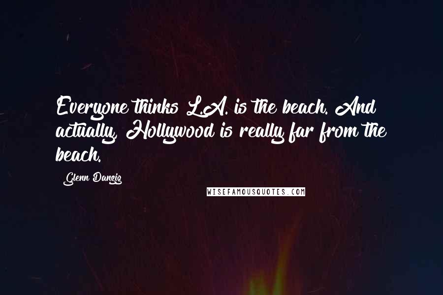 Glenn Danzig Quotes: Everyone thinks L.A. is the beach. And actually, Hollywood is really far from the beach.