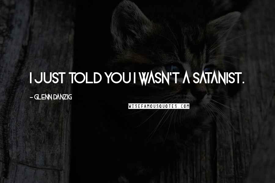 Glenn Danzig Quotes: I just told you I wasn't a Satanist.