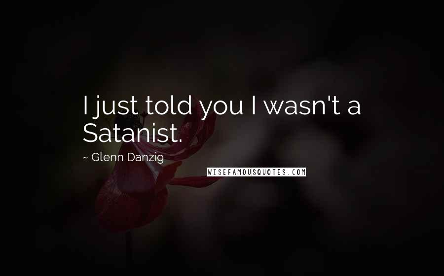 Glenn Danzig Quotes: I just told you I wasn't a Satanist.