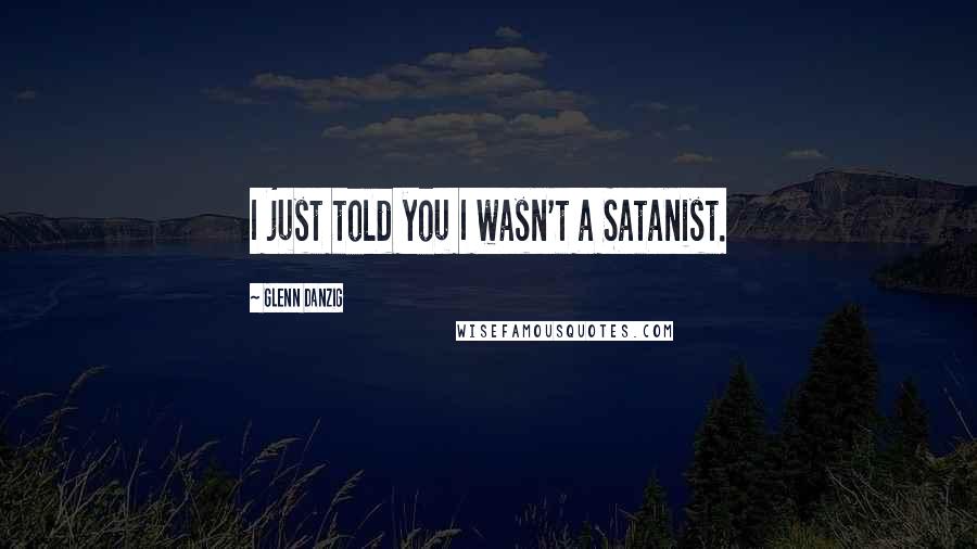 Glenn Danzig Quotes: I just told you I wasn't a Satanist.