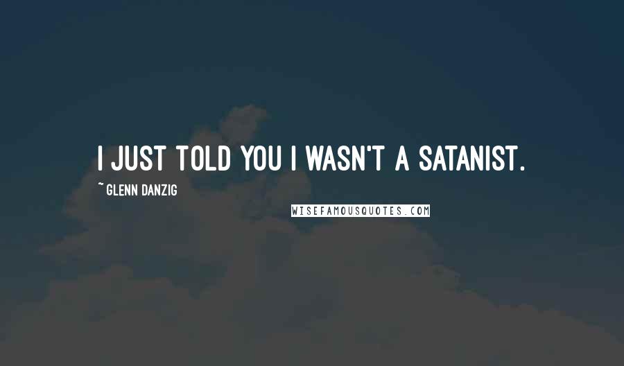 Glenn Danzig Quotes: I just told you I wasn't a Satanist.