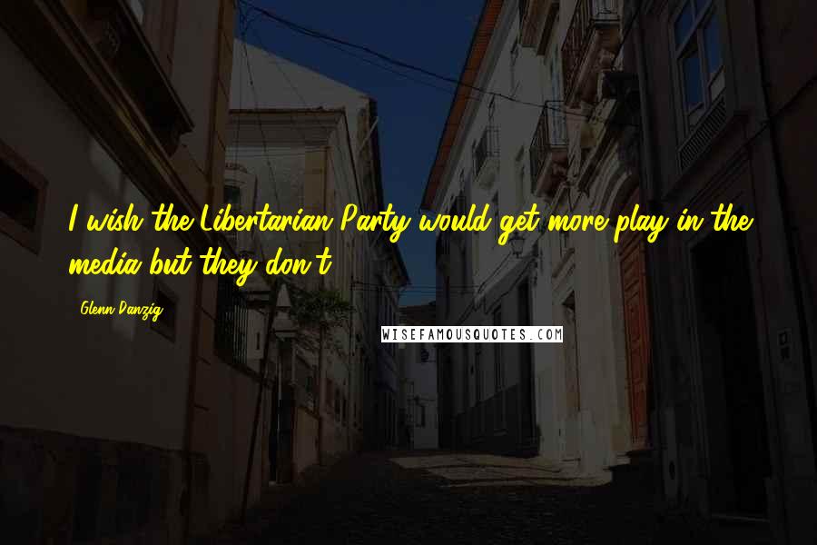 Glenn Danzig Quotes: I wish the Libertarian Party would get more play in the media but they don't.