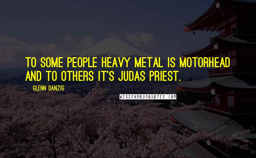 Glenn Danzig Quotes: To some people heavy metal is Motorhead and to others it's Judas Priest.