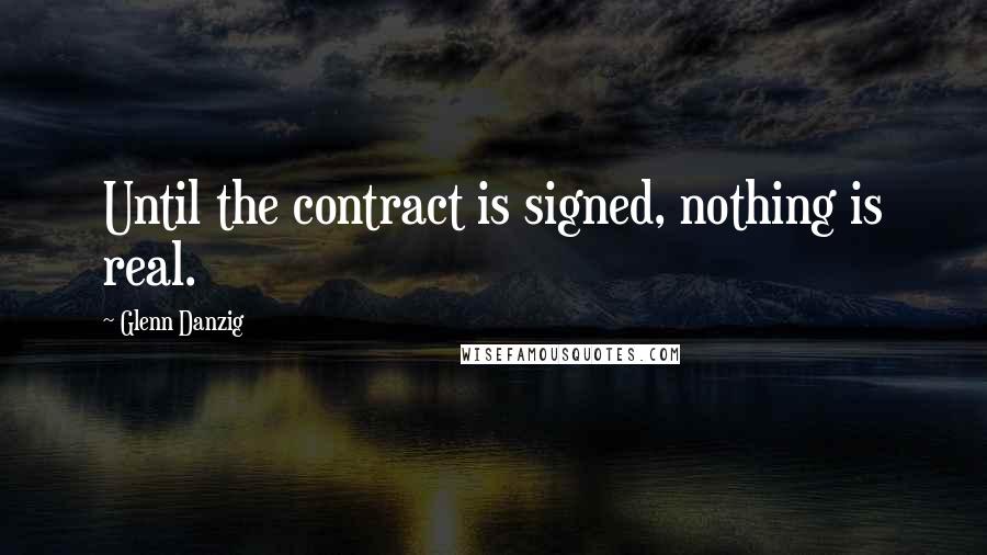 Glenn Danzig Quotes: Until the contract is signed, nothing is real.