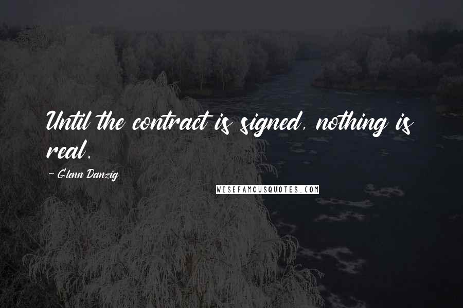 Glenn Danzig Quotes: Until the contract is signed, nothing is real.
