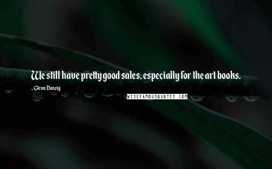 Glenn Danzig Quotes: We still have pretty good sales, especially for the art books.
