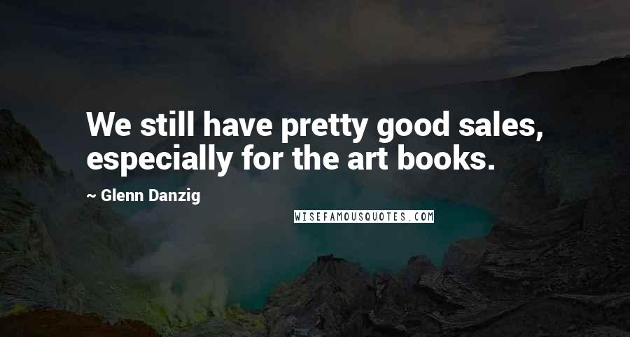 Glenn Danzig Quotes: We still have pretty good sales, especially for the art books.