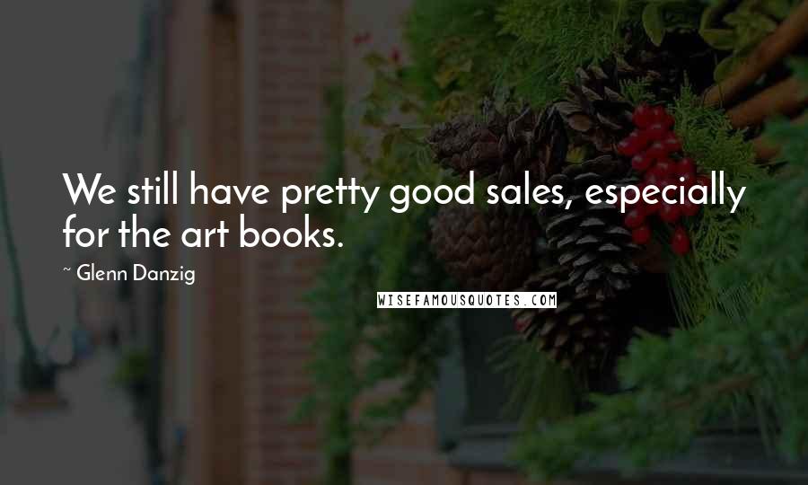 Glenn Danzig Quotes: We still have pretty good sales, especially for the art books.
