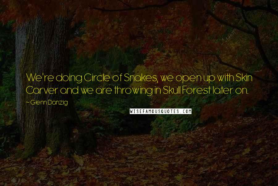 Glenn Danzig Quotes: We're doing Circle of Snakes, we open up with Skin Carver and we are throwing in Skull Forest later on.