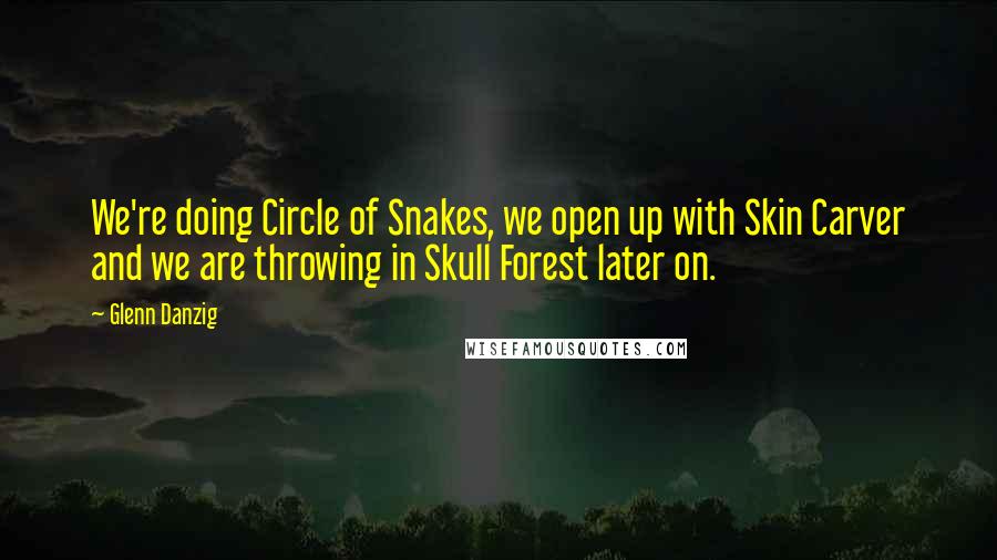 Glenn Danzig Quotes: We're doing Circle of Snakes, we open up with Skin Carver and we are throwing in Skull Forest later on.