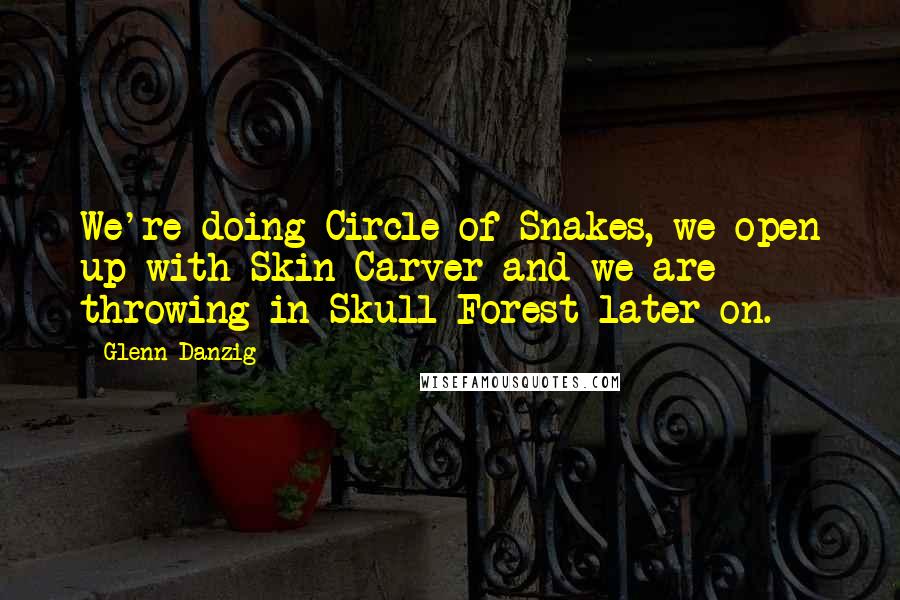 Glenn Danzig Quotes: We're doing Circle of Snakes, we open up with Skin Carver and we are throwing in Skull Forest later on.