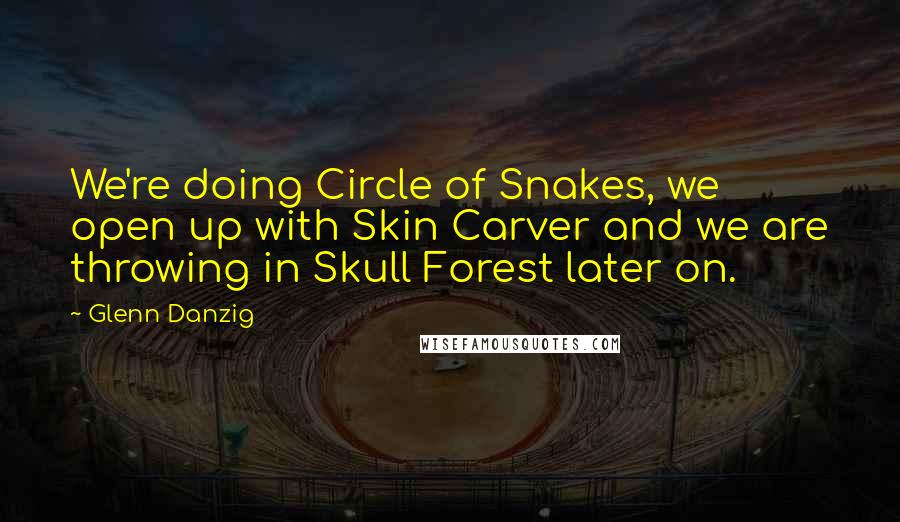 Glenn Danzig Quotes: We're doing Circle of Snakes, we open up with Skin Carver and we are throwing in Skull Forest later on.