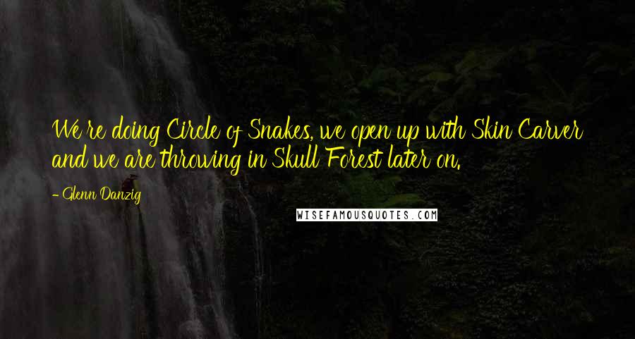 Glenn Danzig Quotes: We're doing Circle of Snakes, we open up with Skin Carver and we are throwing in Skull Forest later on.