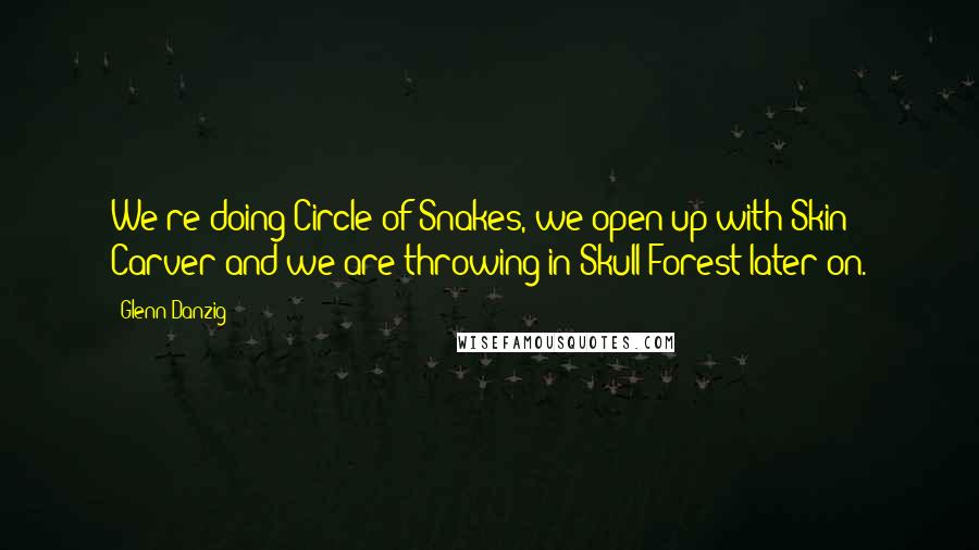 Glenn Danzig Quotes: We're doing Circle of Snakes, we open up with Skin Carver and we are throwing in Skull Forest later on.