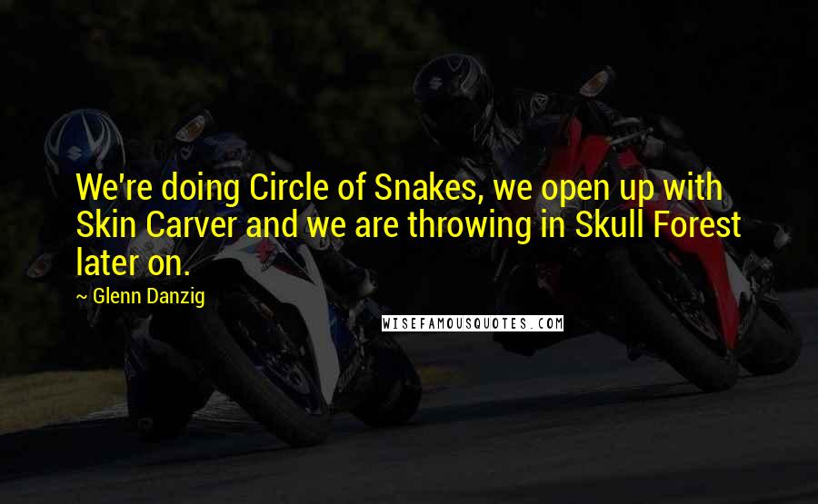 Glenn Danzig Quotes: We're doing Circle of Snakes, we open up with Skin Carver and we are throwing in Skull Forest later on.