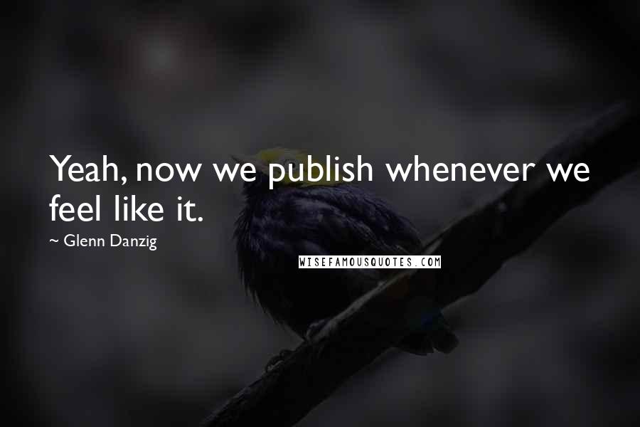 Glenn Danzig Quotes: Yeah, now we publish whenever we feel like it.