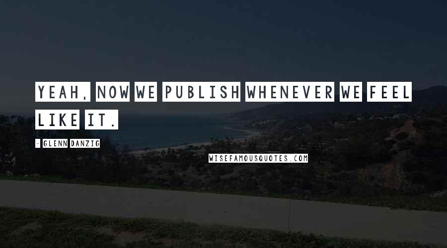 Glenn Danzig Quotes: Yeah, now we publish whenever we feel like it.