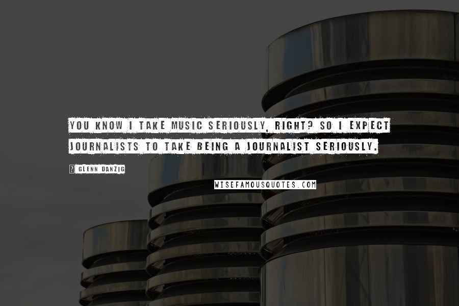 Glenn Danzig Quotes: You know I take music seriously, right? So I expect journalists to take being a journalist seriously.