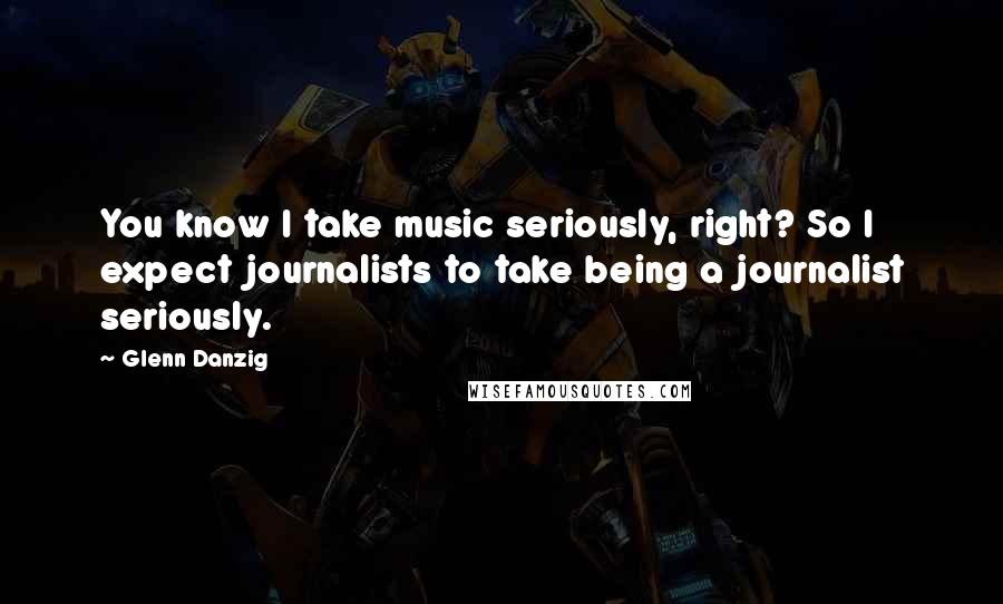 Glenn Danzig Quotes: You know I take music seriously, right? So I expect journalists to take being a journalist seriously.