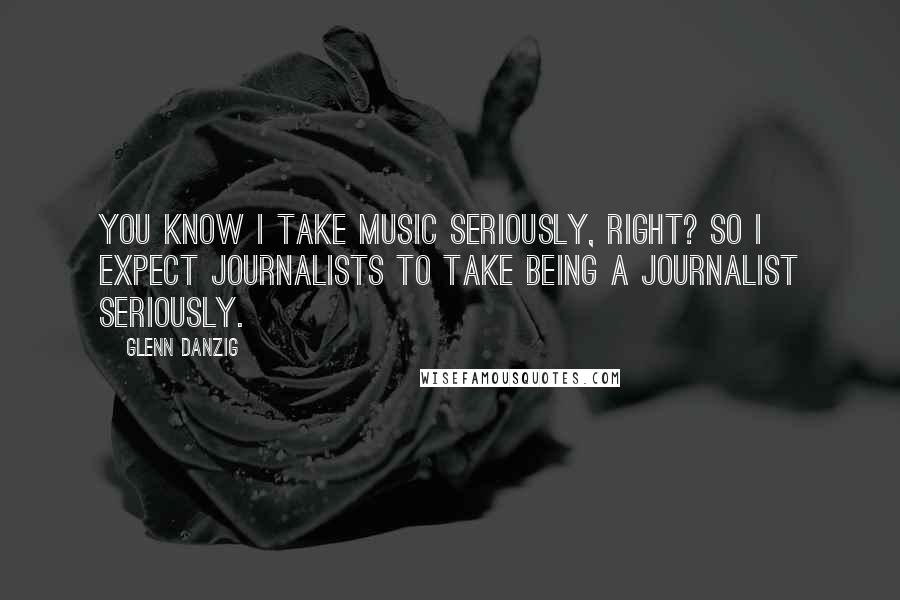 Glenn Danzig Quotes: You know I take music seriously, right? So I expect journalists to take being a journalist seriously.