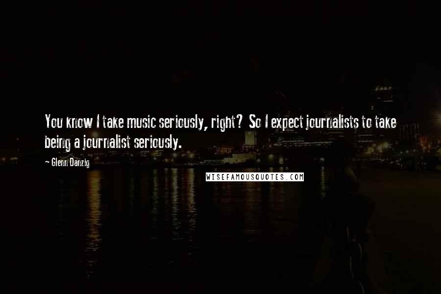 Glenn Danzig Quotes: You know I take music seriously, right? So I expect journalists to take being a journalist seriously.