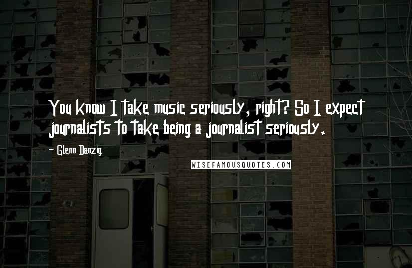 Glenn Danzig Quotes: You know I take music seriously, right? So I expect journalists to take being a journalist seriously.