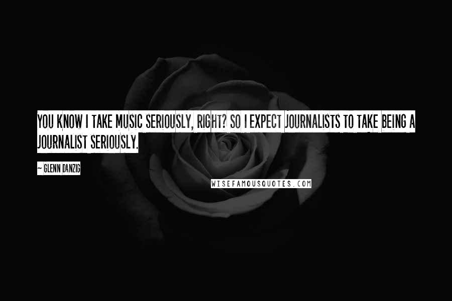 Glenn Danzig Quotes: You know I take music seriously, right? So I expect journalists to take being a journalist seriously.