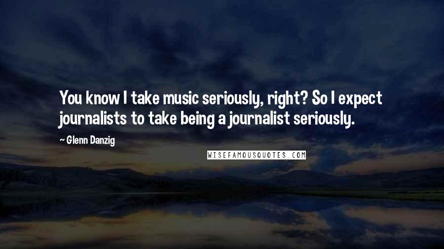 Glenn Danzig Quotes: You know I take music seriously, right? So I expect journalists to take being a journalist seriously.