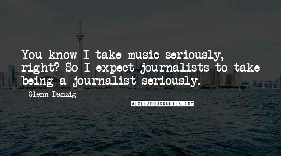 Glenn Danzig Quotes: You know I take music seriously, right? So I expect journalists to take being a journalist seriously.