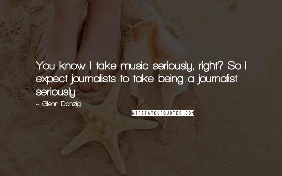 Glenn Danzig Quotes: You know I take music seriously, right? So I expect journalists to take being a journalist seriously.
