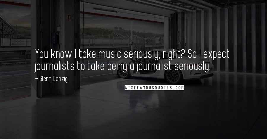 Glenn Danzig Quotes: You know I take music seriously, right? So I expect journalists to take being a journalist seriously.