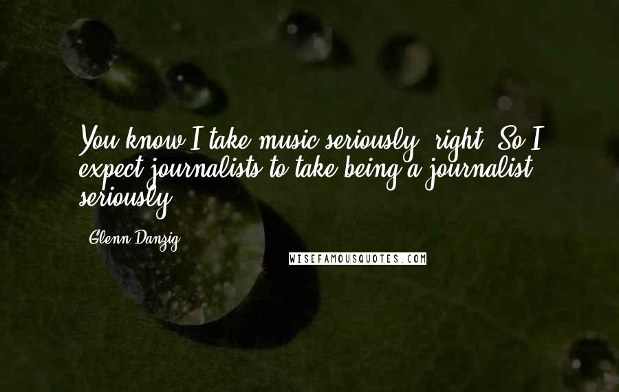 Glenn Danzig Quotes: You know I take music seriously, right? So I expect journalists to take being a journalist seriously.