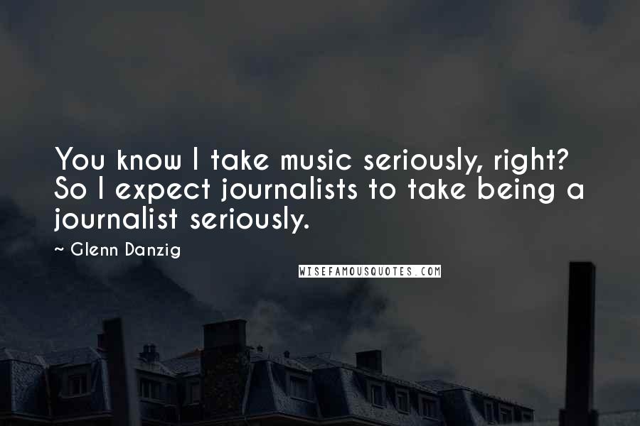 Glenn Danzig Quotes: You know I take music seriously, right? So I expect journalists to take being a journalist seriously.