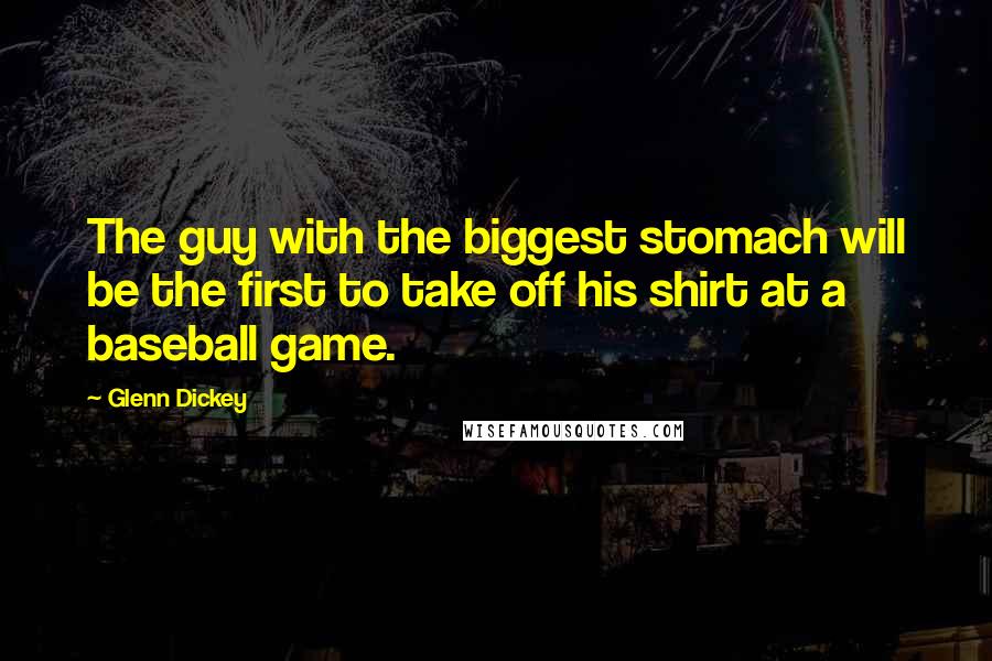 Glenn Dickey Quotes: The guy with the biggest stomach will be the first to take off his shirt at a baseball game.