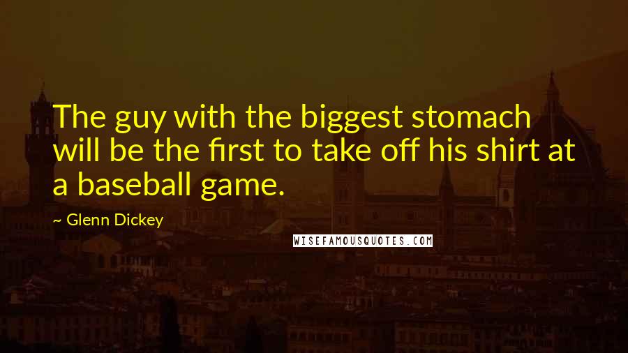 Glenn Dickey Quotes: The guy with the biggest stomach will be the first to take off his shirt at a baseball game.