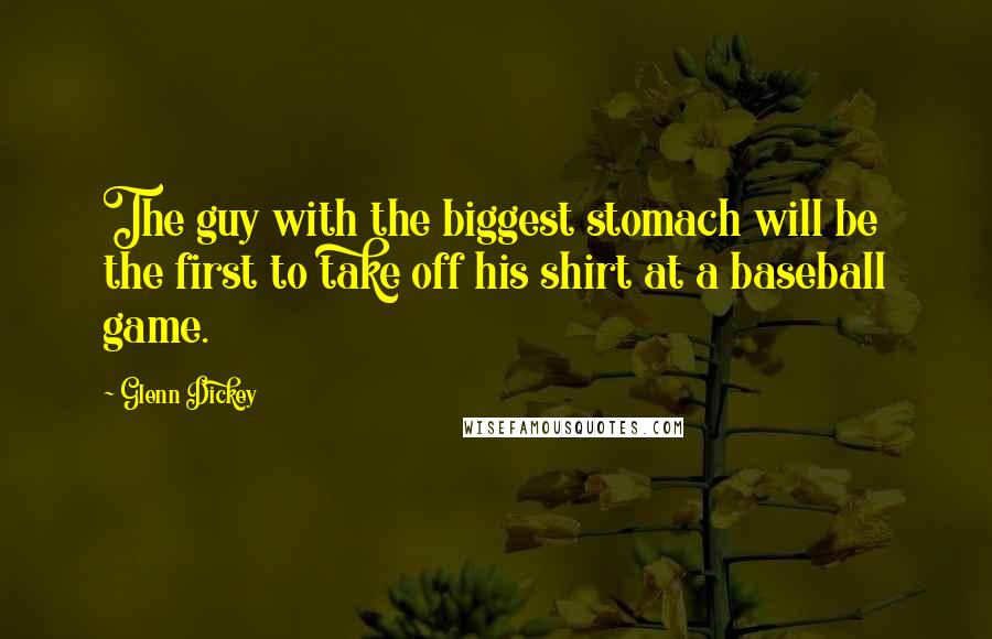 Glenn Dickey Quotes: The guy with the biggest stomach will be the first to take off his shirt at a baseball game.