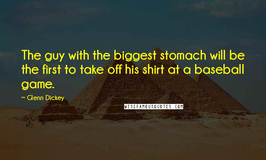 Glenn Dickey Quotes: The guy with the biggest stomach will be the first to take off his shirt at a baseball game.