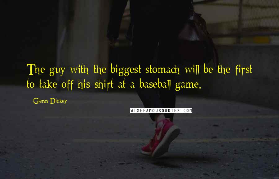 Glenn Dickey Quotes: The guy with the biggest stomach will be the first to take off his shirt at a baseball game.