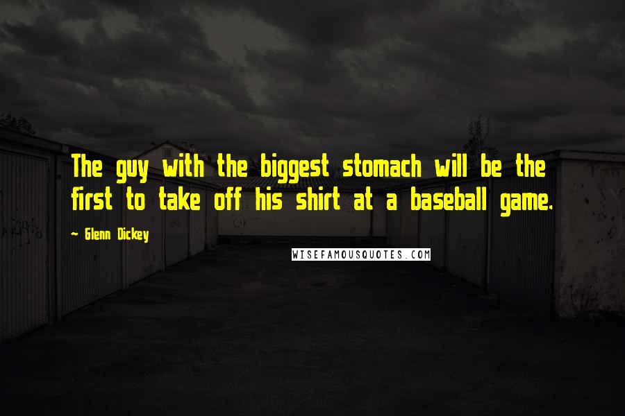 Glenn Dickey Quotes: The guy with the biggest stomach will be the first to take off his shirt at a baseball game.