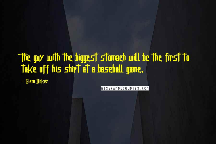 Glenn Dickey Quotes: The guy with the biggest stomach will be the first to take off his shirt at a baseball game.