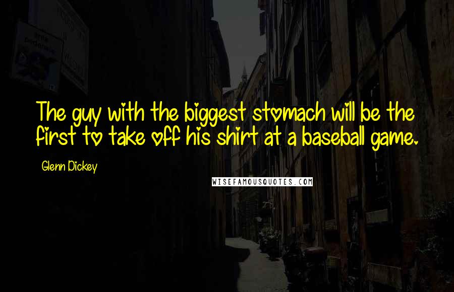Glenn Dickey Quotes: The guy with the biggest stomach will be the first to take off his shirt at a baseball game.