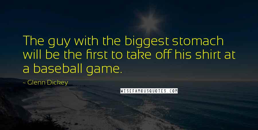 Glenn Dickey Quotes: The guy with the biggest stomach will be the first to take off his shirt at a baseball game.