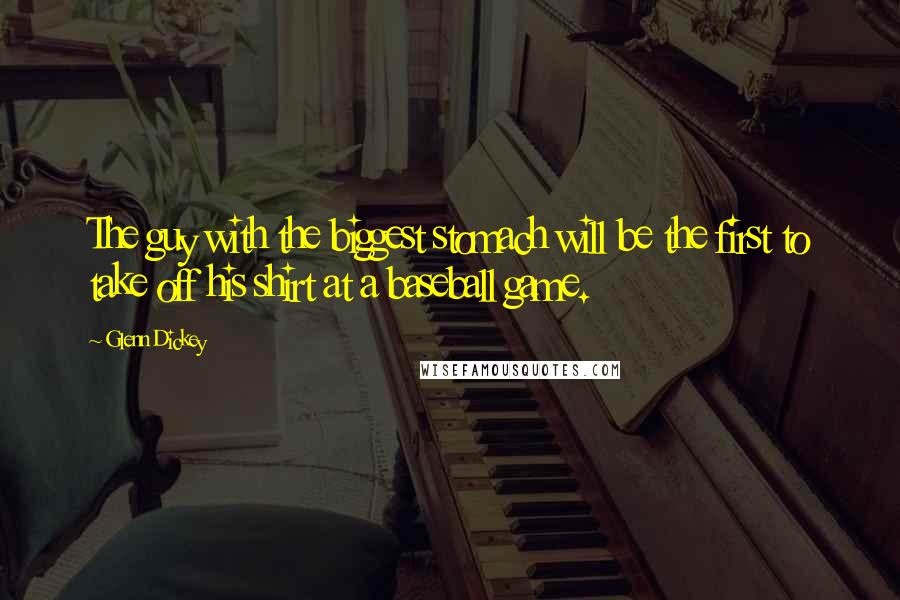 Glenn Dickey Quotes: The guy with the biggest stomach will be the first to take off his shirt at a baseball game.