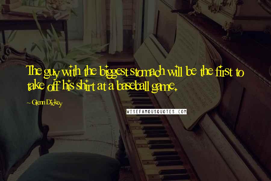 Glenn Dickey Quotes: The guy with the biggest stomach will be the first to take off his shirt at a baseball game.