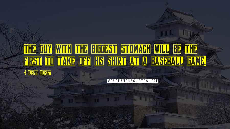 Glenn Dickey Quotes: The guy with the biggest stomach will be the first to take off his shirt at a baseball game.